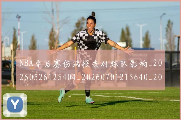 NBA季后赛伤病报告对球队影响_20260526125404_20260701215640_20260714210413