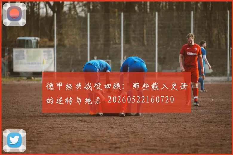 德甲经典战役回顾:那些载入史册的逆转与绝杀_20260522160720