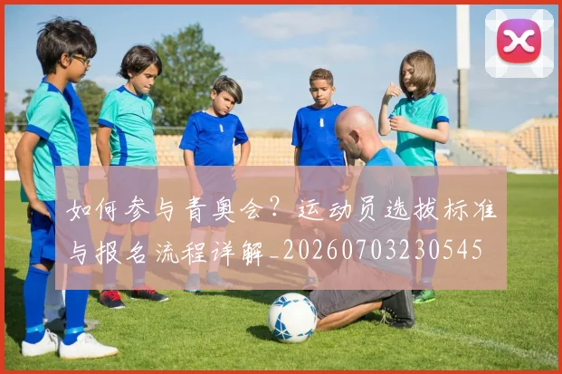 如何参与青奥会?运动员选拔标准与报名流程详解_20260703230545