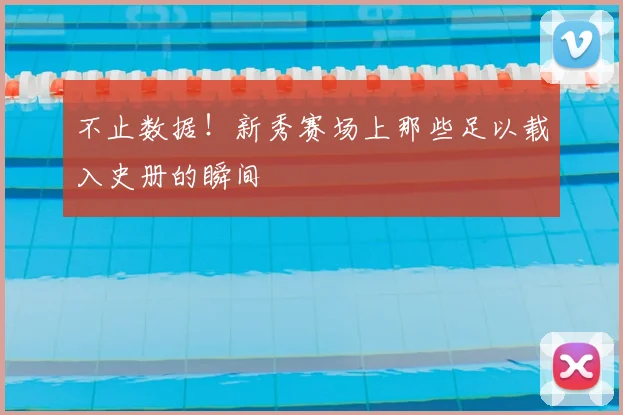 不止数据!新秀赛场上那些足以载入史册的瞬间