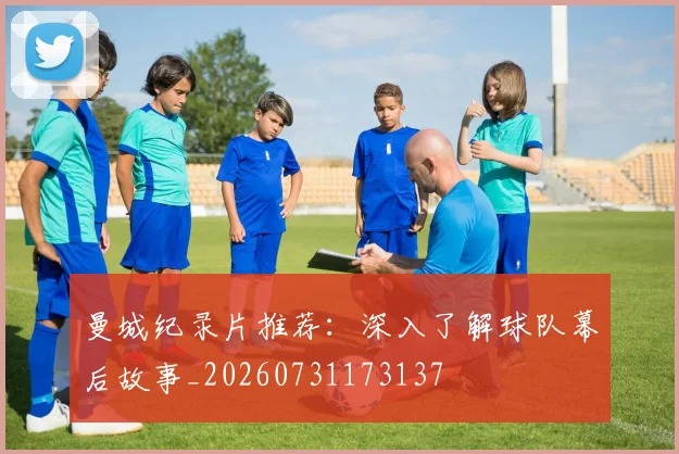 曼城纪录片推荐：深入了解球队幕后故事_20260731173137
