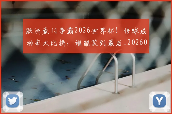 欧洲豪门争霸2026世界杯!传球成功率大比拼,谁能笑到最后_20260707152555