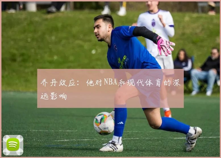 乔丹效应：他对NBA和现代体育的深远影响