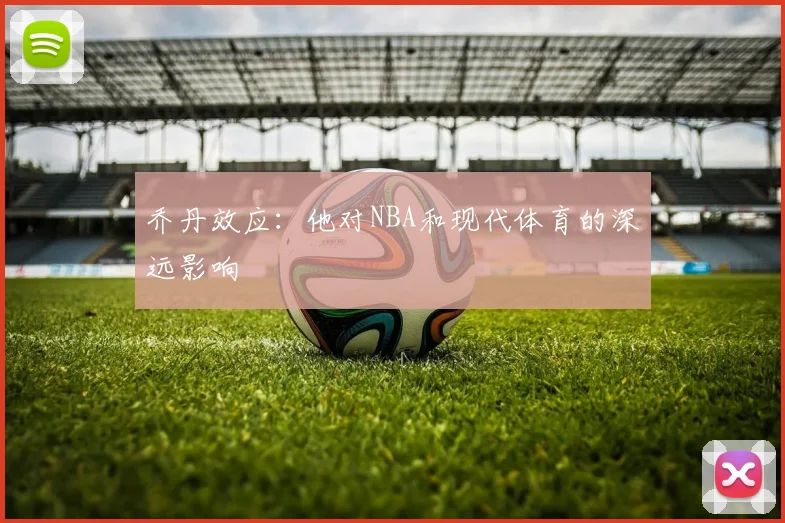 乔丹效应：他对NBA和现代体育的深远影响