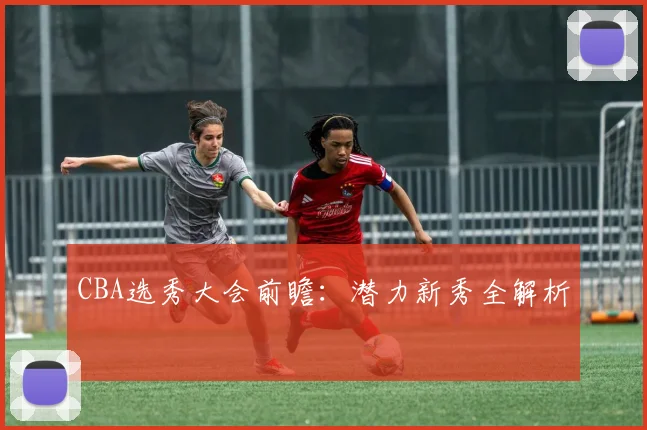 CBA选秀大会前瞻：潜力新秀全解析
