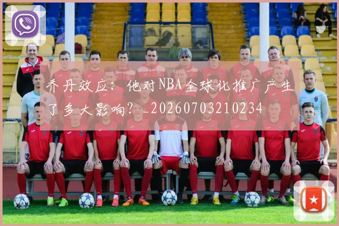 乔丹效应：他对NBA全球化推广产生了多大影响？_20260703210234