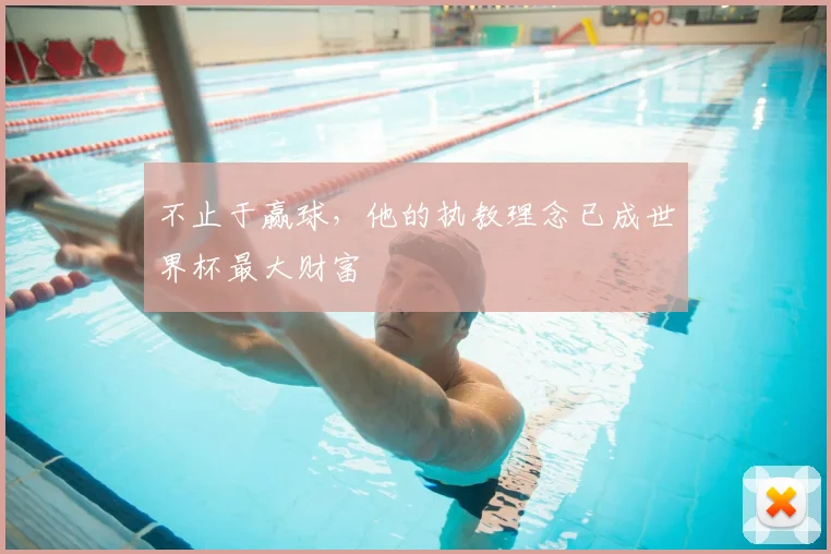 不止于赢球,他的执教理念已成世界杯最大财富