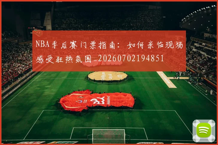 NBA季后赛门票指南：如何亲临现场感受狂热氛围_20260702194851