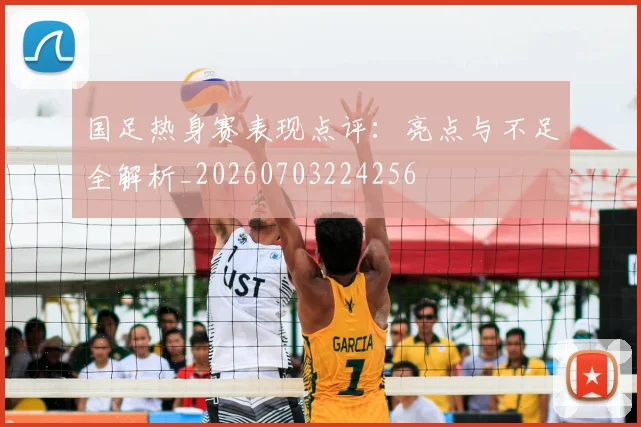 国足热身赛表现点评:亮点与不足全解析_20260703224256