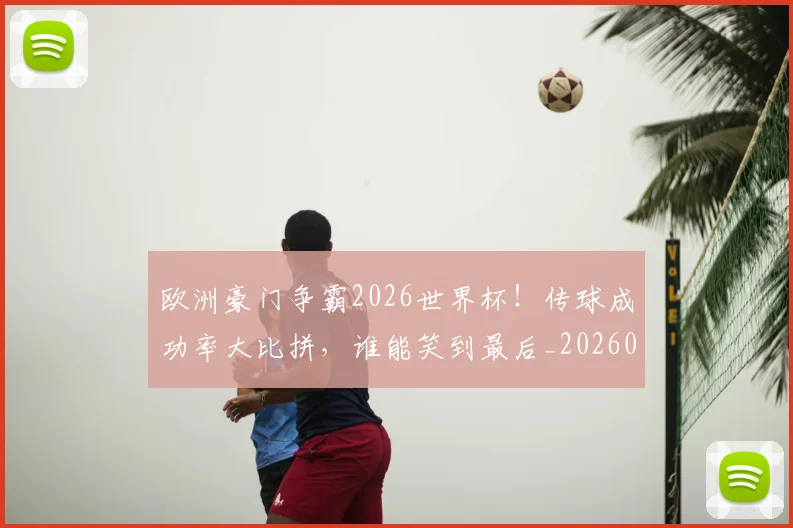 欧洲豪门争霸2026世界杯！传球成功率大比拼，谁能笑到最后_20260707152555_20260801170326