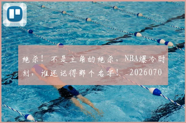 绝杀！不是主角的绝杀，NBA爆冷时刻，谁还记得那个名字！_20260708201358_20260803142900