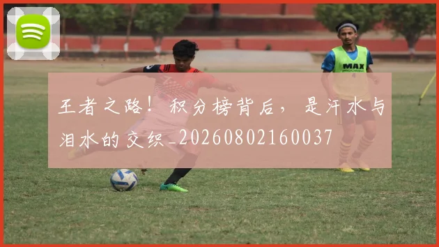 王者之路！积分榜背后，是汗水与泪水的交织_20260802160037