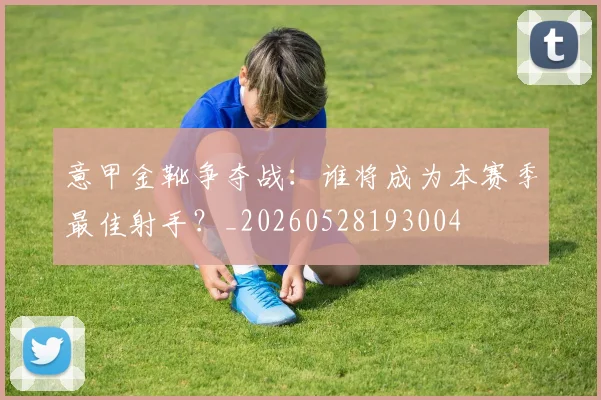 意甲金靴争夺战：谁将成为本赛季最佳射手？_20260528193004