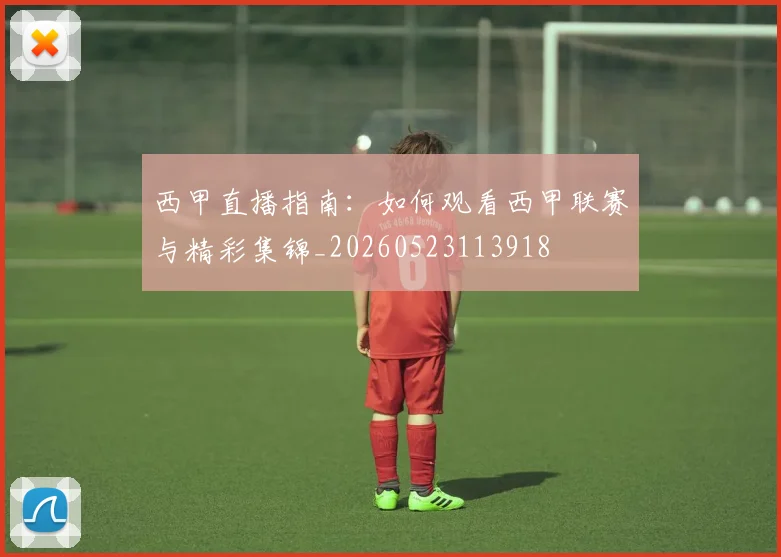 西甲直播指南：如何观看西甲联赛与精彩集锦_20260523113918