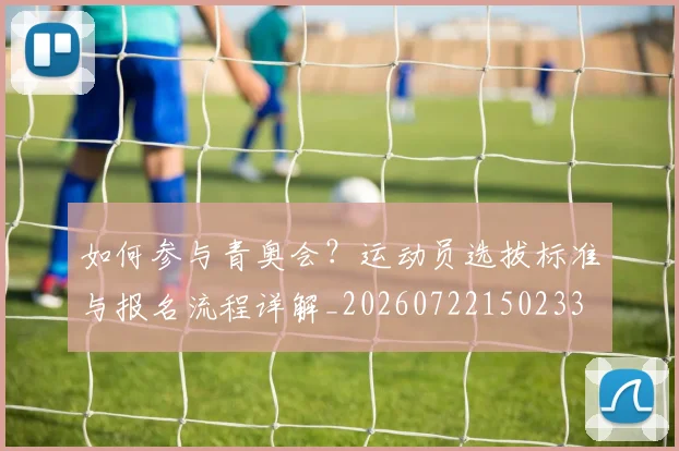 如何参与青奥会？运动员选拔标准与报名流程详解_20260722150233