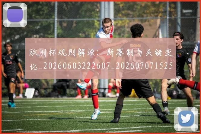 欧洲杯规则解读：新赛制与关键变化_20260603222607_20260707152504