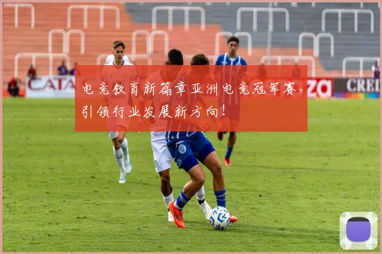 电竞教育新篇章亚洲电竞冠军赛，引领行业发展新方向！