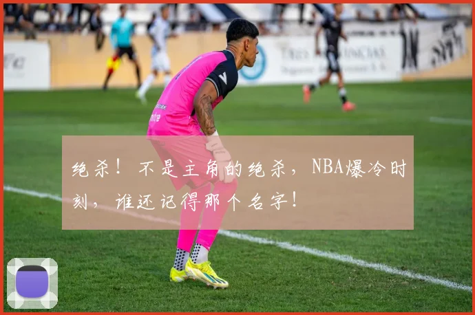 绝杀！不是主角的绝杀，NBA爆冷时刻，谁还记得那个名字！