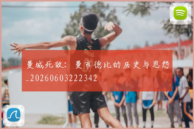 曼城死敌:曼市德比的历史与恩怨_20260603222342