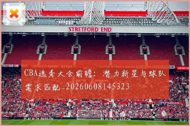 CBA选秀大会前瞻：潜力新星与球队需求匹配_20260608145323