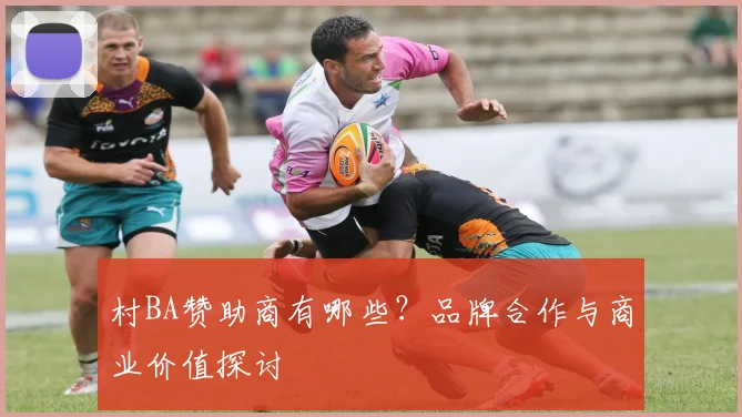 村BA赞助商有哪些？品牌合作与商业价值探讨