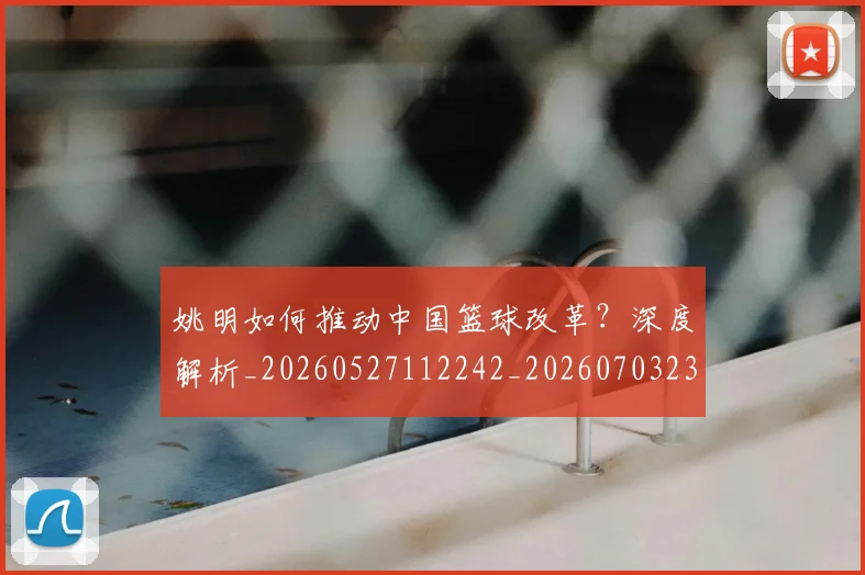 姚明如何推动中国篮球改革?深度解析_20260527112242_20260703232721
