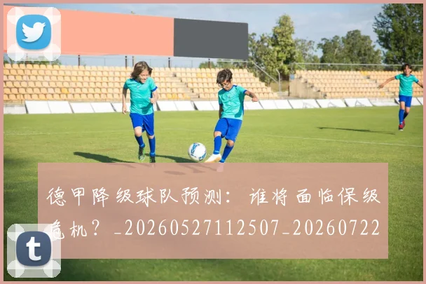 德甲降级球队预测：谁将面临保级危机？_20260527112507_20260722162948