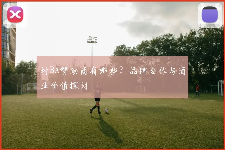 村BA赞助商有哪些?品牌合作与商业价值探讨