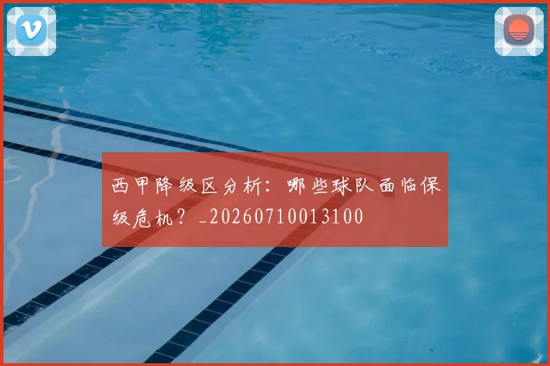 西甲降级区分析:哪些球队面临保级危机?_20260710013100