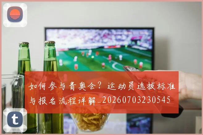 如何参与青奥会？运动员选拔标准与报名流程详解_20260703230545