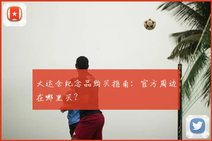 大运会纪念品购买指南:官方周边在哪里买?