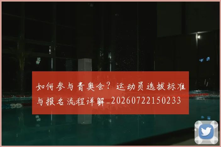 如何参与青奥会？运动员选拔标准与报名流程详解_20260722150233