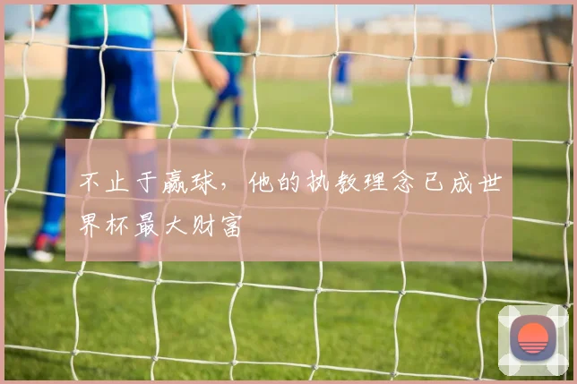 不止于赢球,他的执教理念已成世界杯最大财富