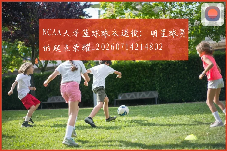 NCAA大学篮球球衣退役：明星球员的起点荣耀_20260714214802