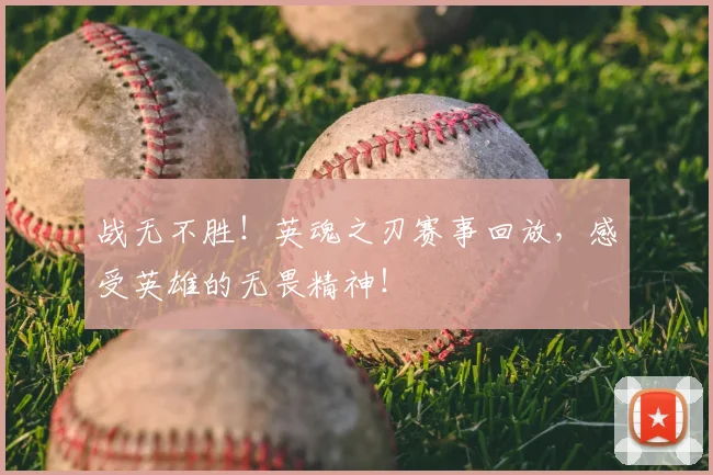 战无不胜!英魂之刃赛事回放,感受英雄的无畏精神!