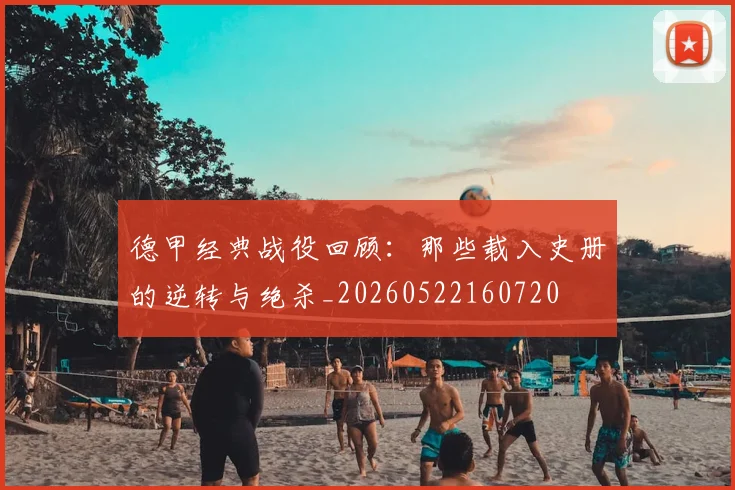 德甲经典战役回顾:那些载入史册的逆转与绝杀_20260522160720