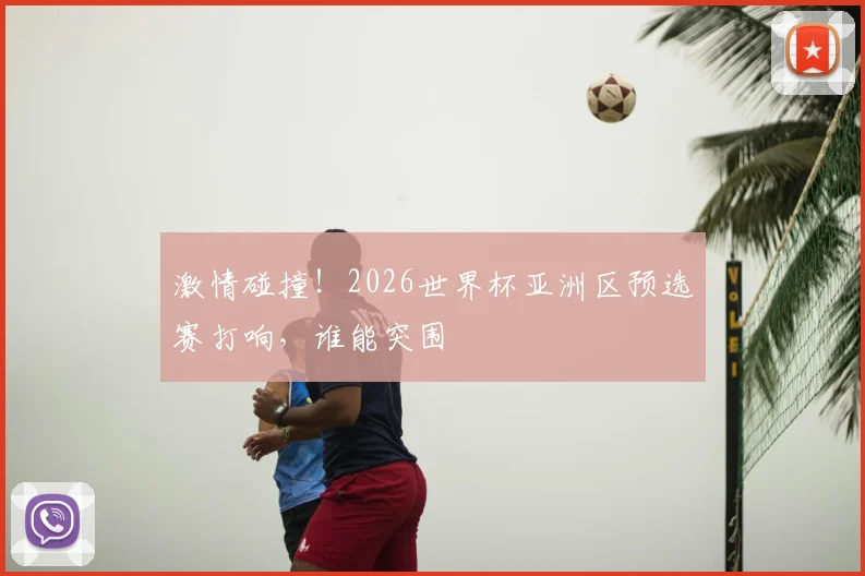 激情碰撞!2026世界杯亚洲区预选赛打响,谁能突围