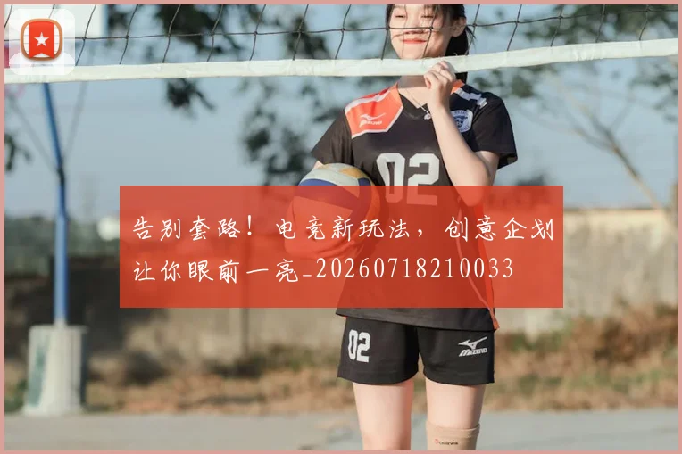 告别套路！电竞新玩法，创意企划让你眼前一亮_20260718210033