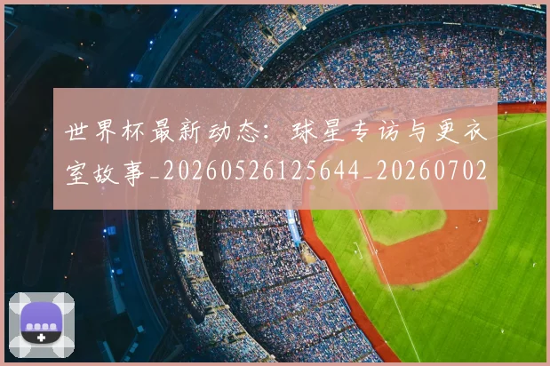 世界杯最新动态：球星专访与更衣室故事_20260526125644_20260702174134