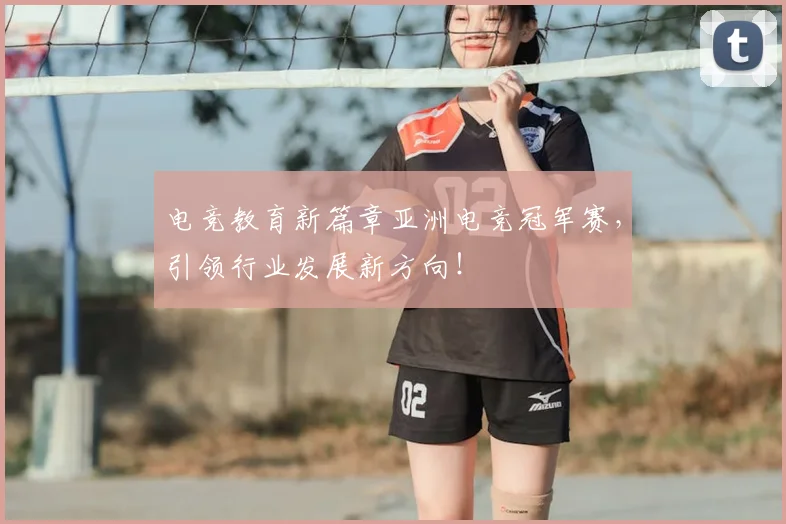 电竞教育新篇章亚洲电竞冠军赛，引领行业发展新方向！