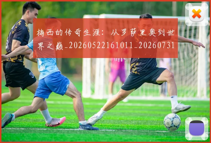 梅西的传奇生涯:从罗萨里奥到世界之巅_20260522161011_20260731181932