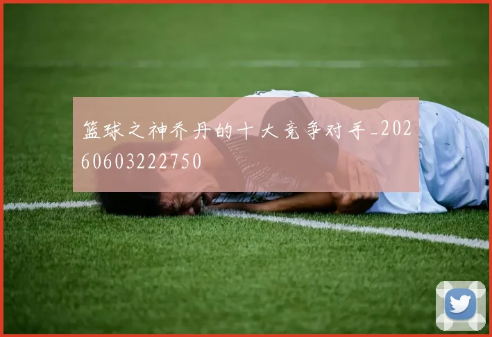 篮球之神乔丹的十大竞争对手_20260603222750