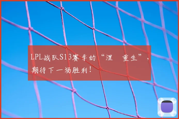 LPL战队S13赛季的“涅槃重生”,期待下一场胜利!