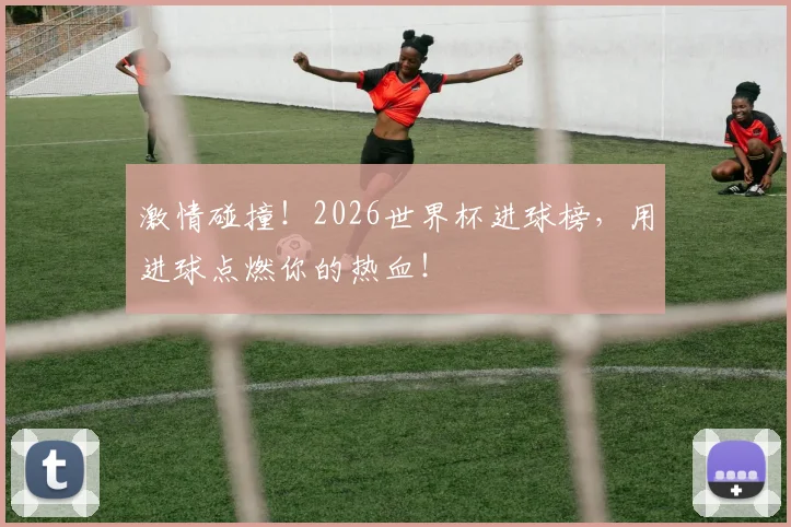 激情碰撞!2026世界杯进球榜,用进球点燃你的热血!