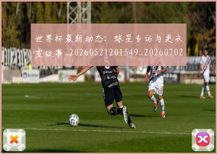 世界杯最新动态：球星专访与更衣室故事_20260521201549_20260702174133