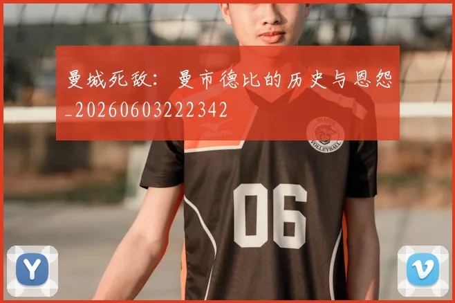 曼城死敌：曼市德比的历史与恩怨_20260603222342
