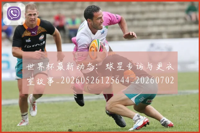 世界杯最新动态：球星专访与更衣室故事_20260526125644_20260702174134