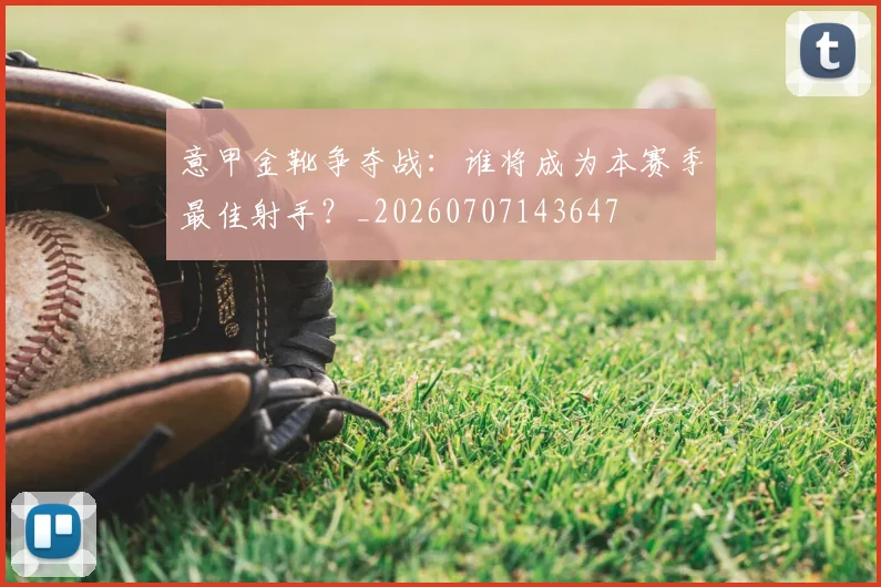 意甲金靴争夺战:谁将成为本赛季最佳射手?_20260707143647
