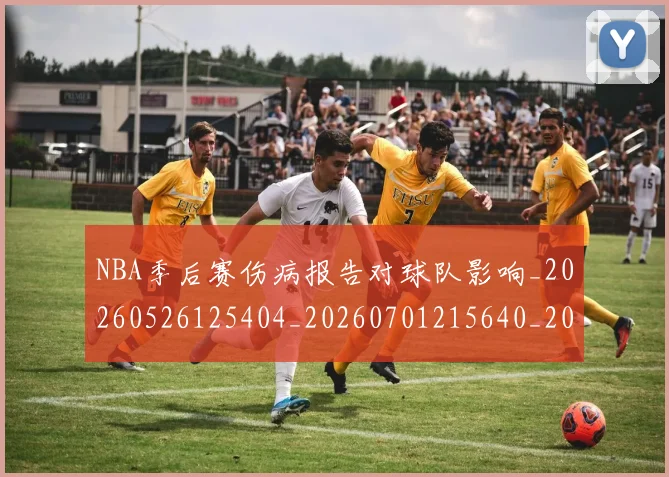 NBA季后赛伤病报告对球队影响_20260526125404_20260701215640_20260714210413