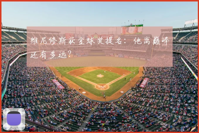 维尼修斯获金球奖提名:他离巅峰还有多远?
